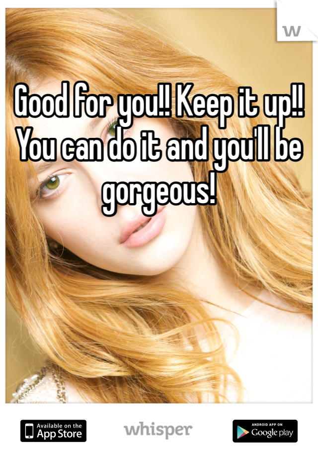 Good for you!! Keep it up!! You can do it and you'll be gorgeous!