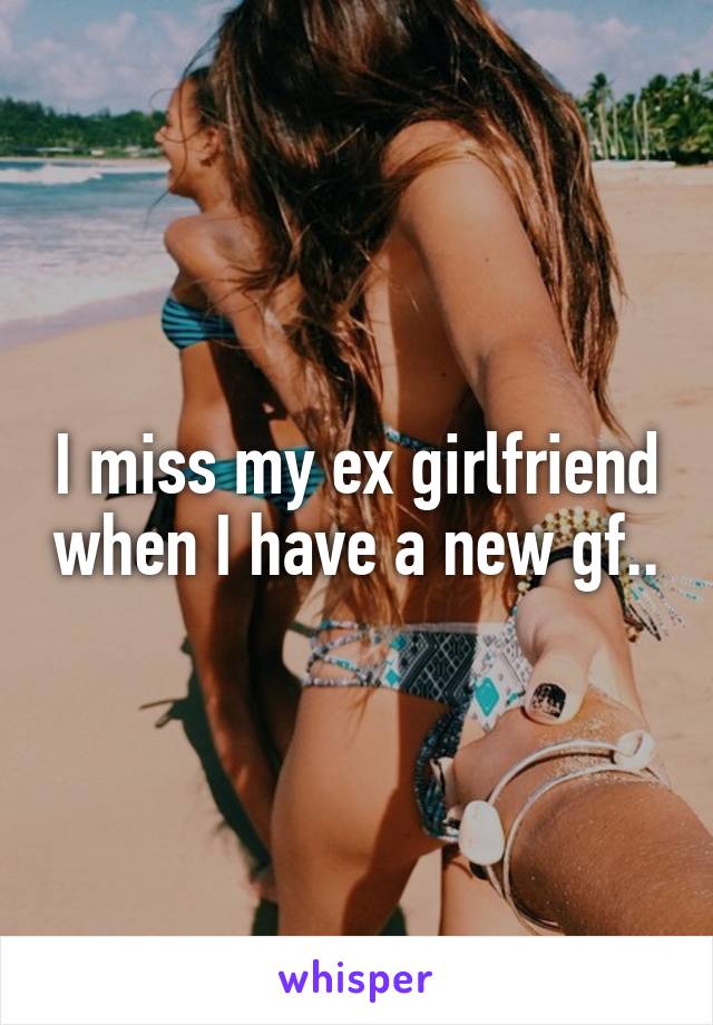 I miss my ex girlfriend when I have a new gf..