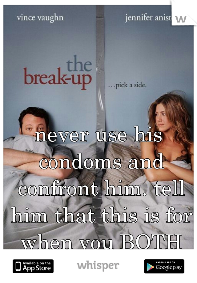 never use his condoms and confront him. tell him that this is for when you BOTH are ready. not just him!