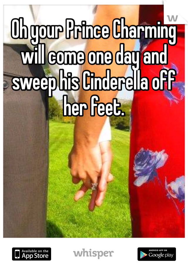 Oh your Prince Charming will come one day and sweep his Cinderella off her feet.  