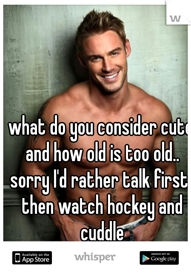 what do you consider cute and how old is too old.. sorry I'd rather talk first.. then watch hockey and cuddle
