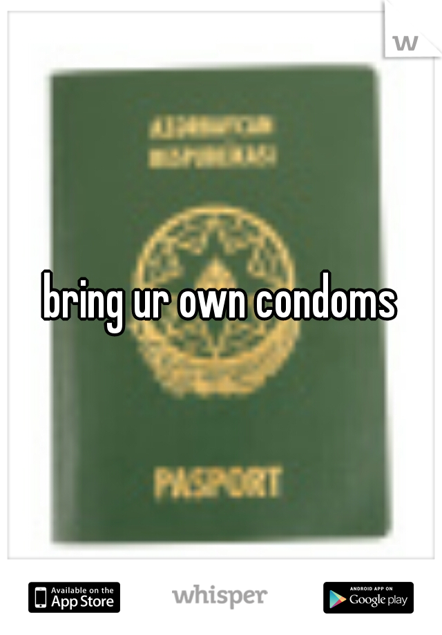 bring ur own condoms
