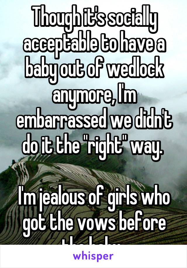 Though it's socially acceptable to have a baby out of wedlock anymore, I'm embarrassed we didn't do it the "right" way. 

I'm jealous of girls who got the vows before the baby. 