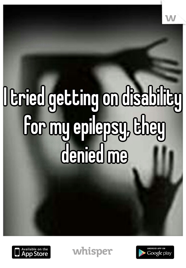 I tried getting on disability for my epilepsy, they denied me