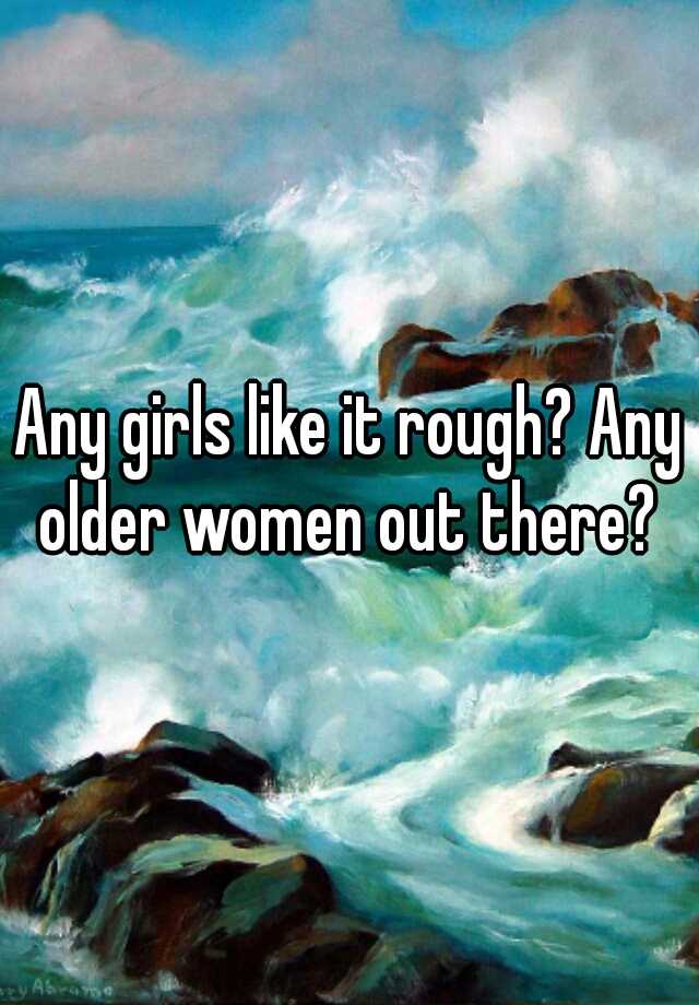 Any Girls Like It Rough Any Older Women Out There