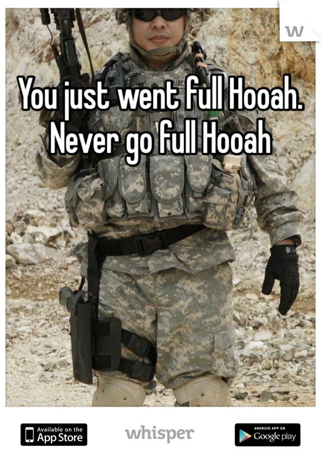 You just went full Hooah. Never go full Hooah 