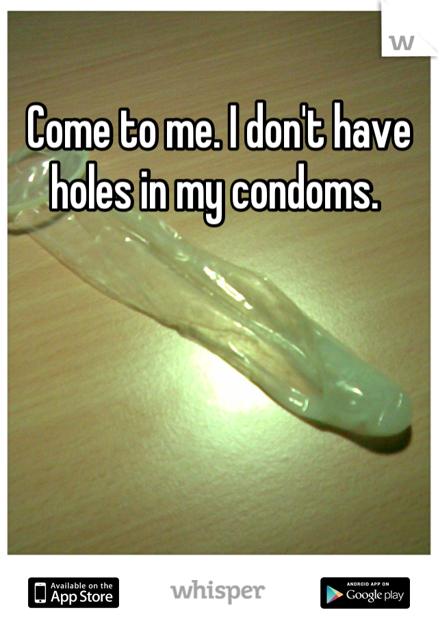 Come to me. I don't have holes in my condoms. 