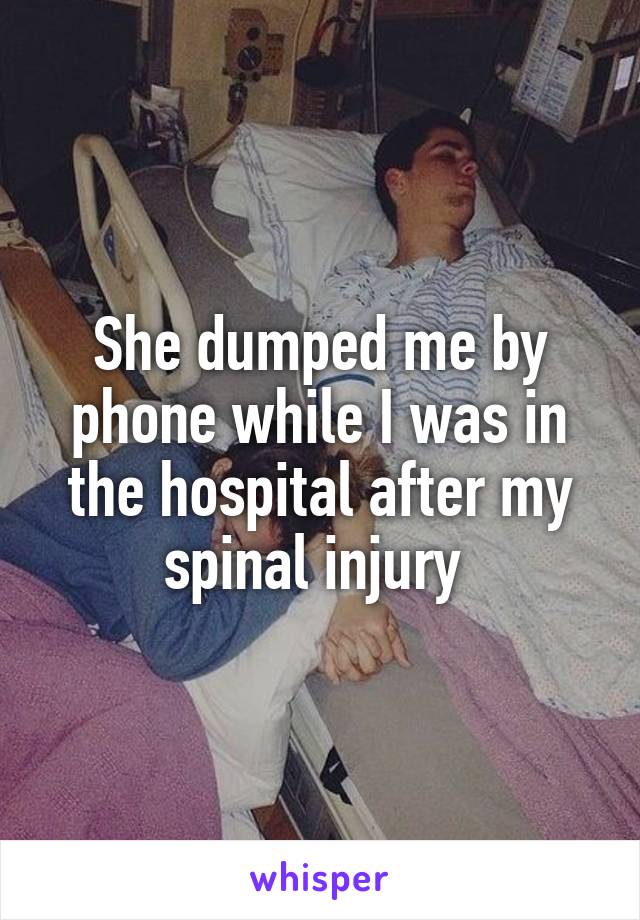 She dumped me by phone while I was in the hospital after my spinal injury 
