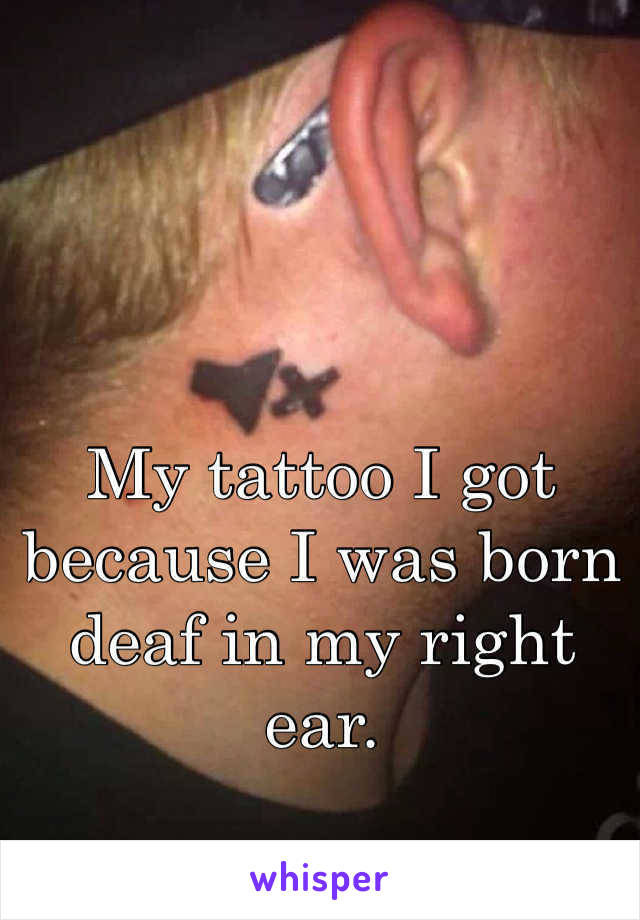 My tattoo I got because I was born deaf in my right ear.