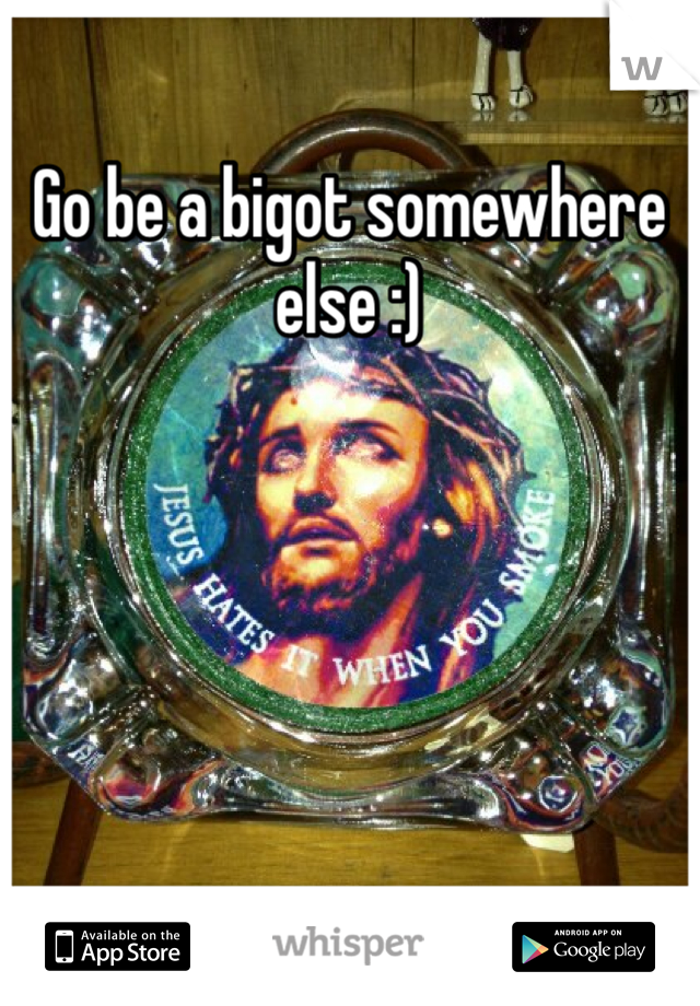 Go be a bigot somewhere else :) 