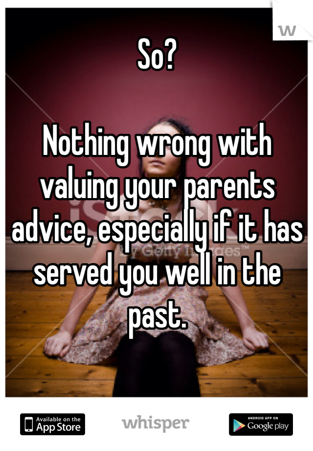 So?

Nothing wrong with valuing your parents advice, especially if it has served you well in the past. 