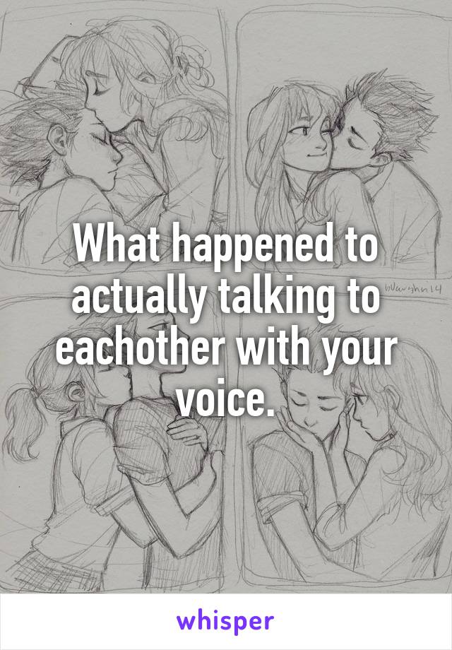 What happened to actually talking to eachother with your voice.