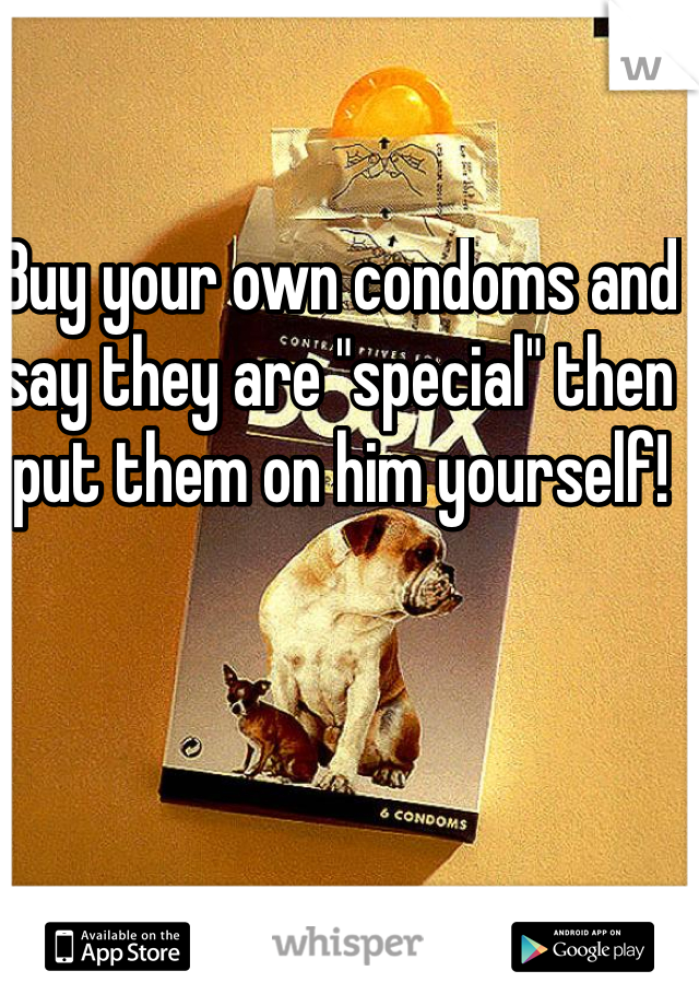 Buy your own condoms and say they are "special" then put them on him yourself! 