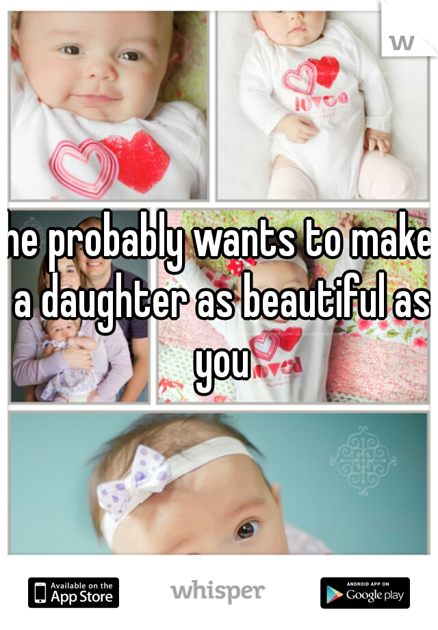 he probably wants to make a daughter as beautiful as you