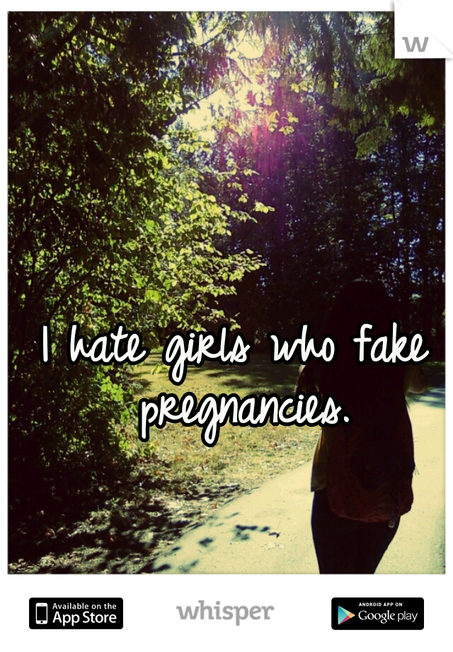 I hate girls who fake pregnancies.