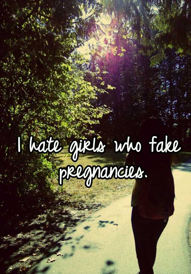 I hate girls who fake pregnancies.