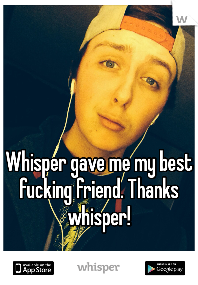 Whisper gave me my best fucking friend. Thanks whisper!