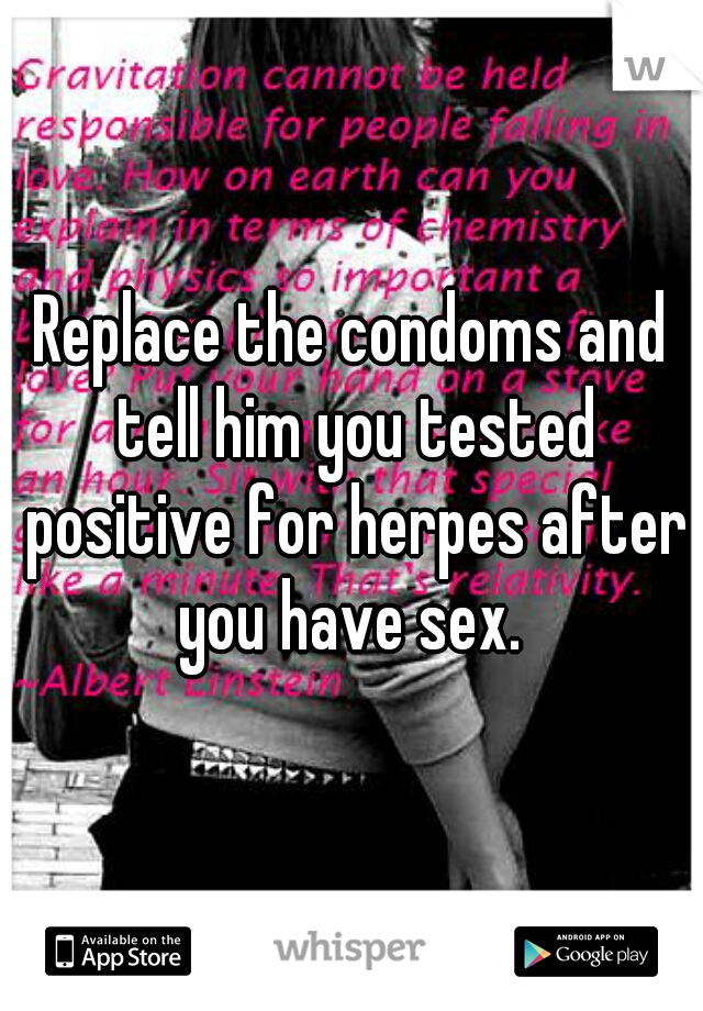 Replace the condoms and tell him you tested positive for herpes after you have sex. 