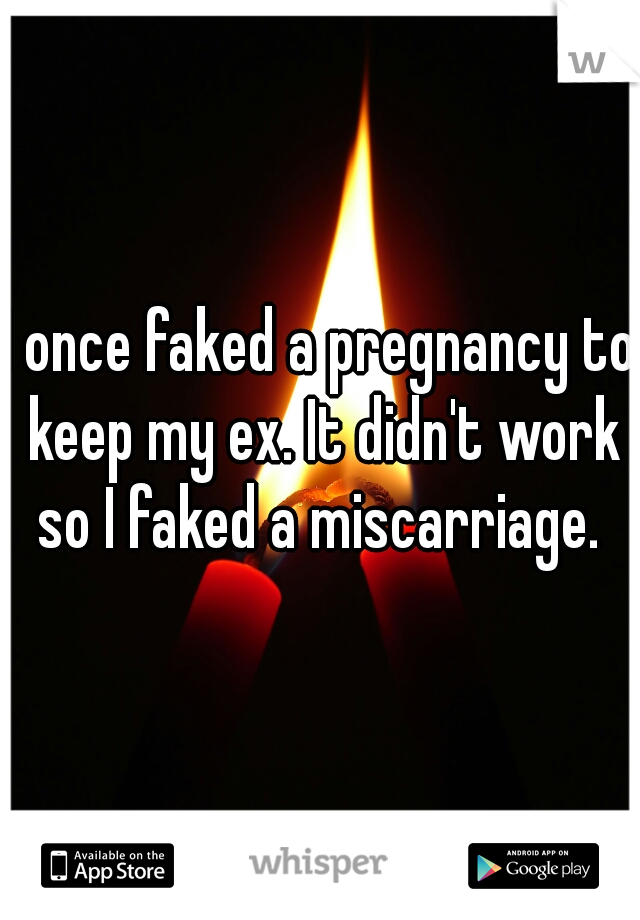 I once faked a pregnancy to keep my ex. It didn't work so I faked a miscarriage. 