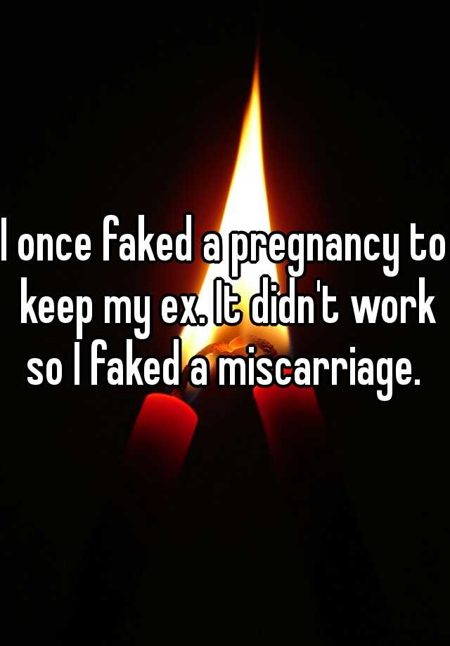 I once faked a pregnancy to keep my ex. It didn't work so I faked a miscarriage. 