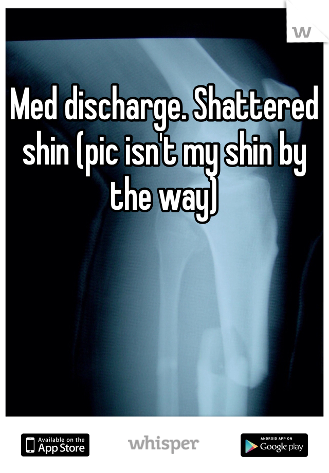 Med discharge. Shattered shin (pic isn't my shin by the way)