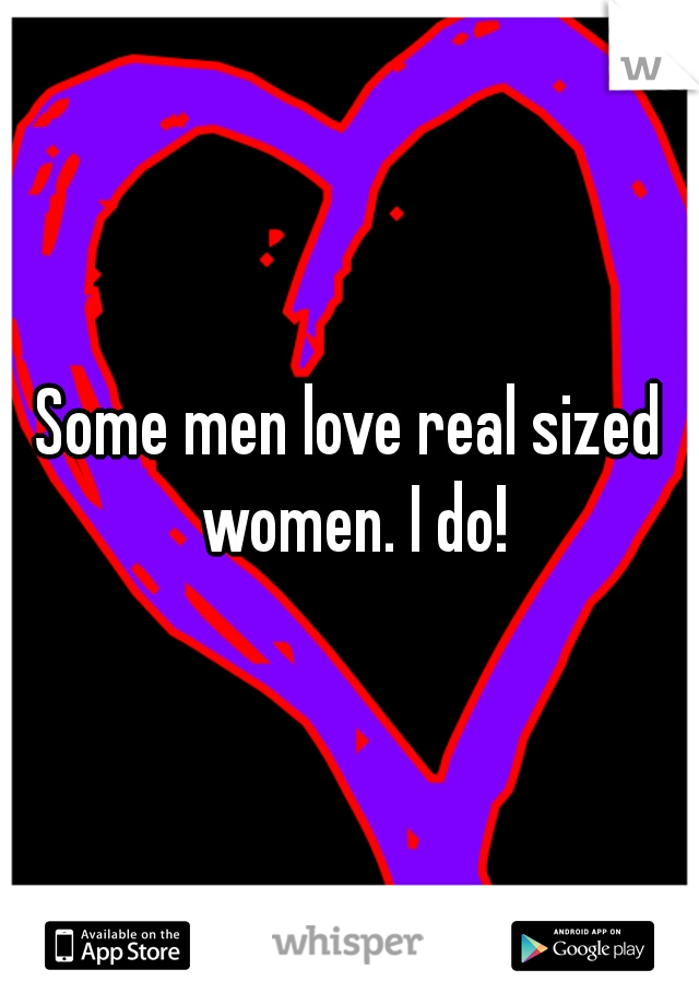 Some men love real sized women. I do!