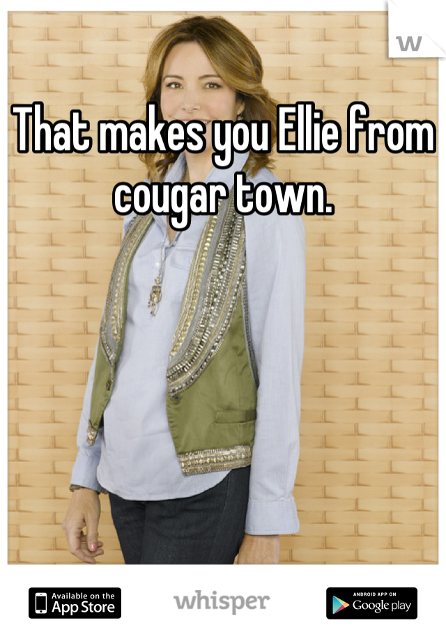 That makes you Ellie from cougar town.