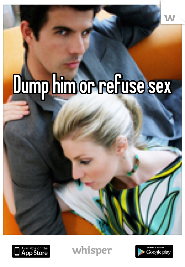 Dump him or refuse sex