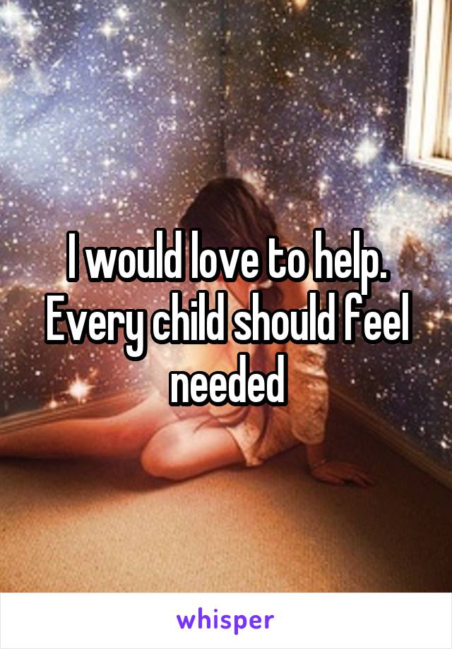 I would love to help.
Every child should feel needed