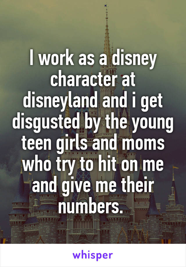 I work as a disney character at disneyland and i get disgusted by the young teen girls and moms who try to hit on me and give me their numbers. 