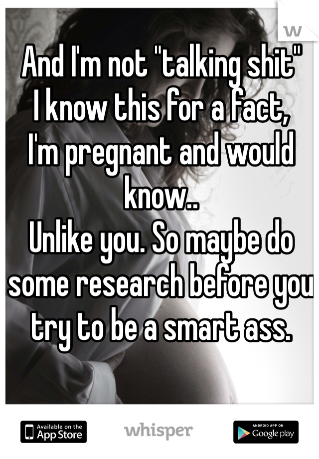 And I'm not "talking shit"
I know this for a fact,
I'm pregnant and would know..
Unlike you. So maybe do some research before you try to be a smart ass.