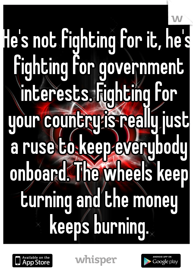 He's not fighting for it, he's fighting for government interests. Fighting for your country is really just a ruse to keep everybody onboard. The wheels keep turning and the money keeps burning.