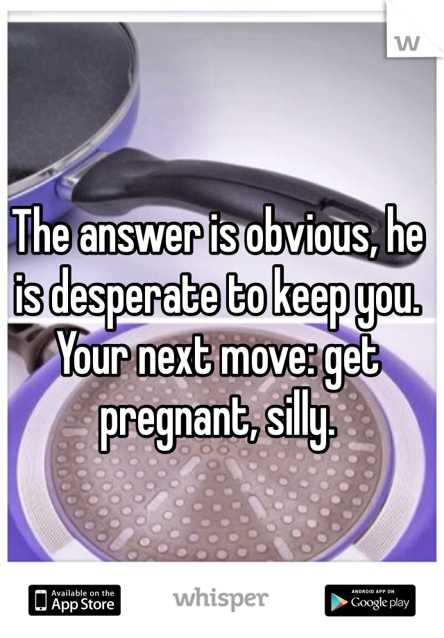 The answer is obvious, he is desperate to keep you. Your next move: get pregnant, silly. 