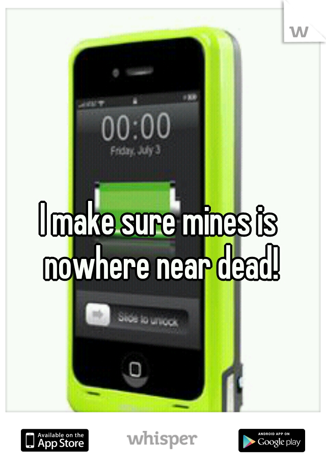 I make sure mines is nowhere near dead!