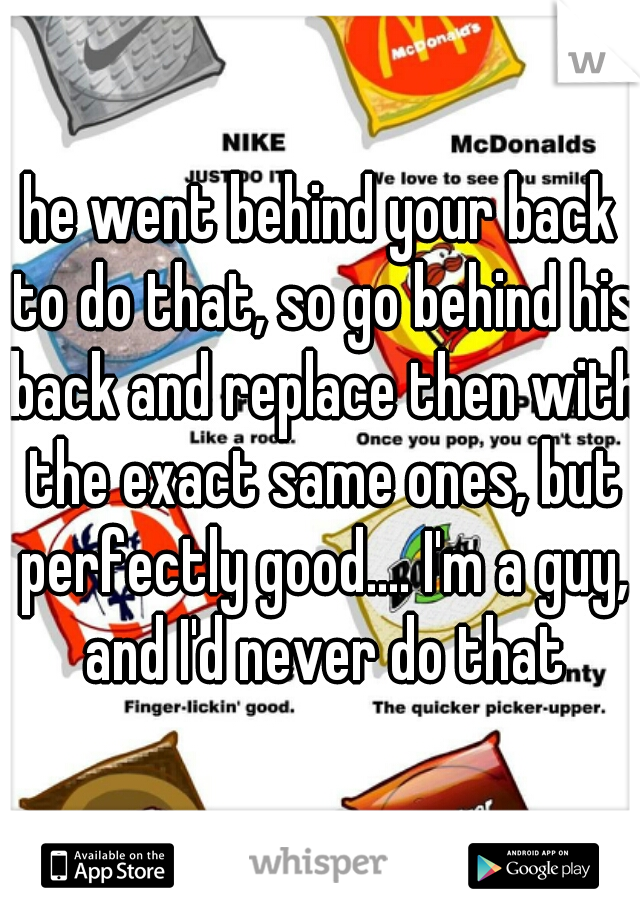 he went behind your back to do that, so go behind his back and replace then with the exact same ones, but perfectly good.... I'm a guy, and I'd never do that