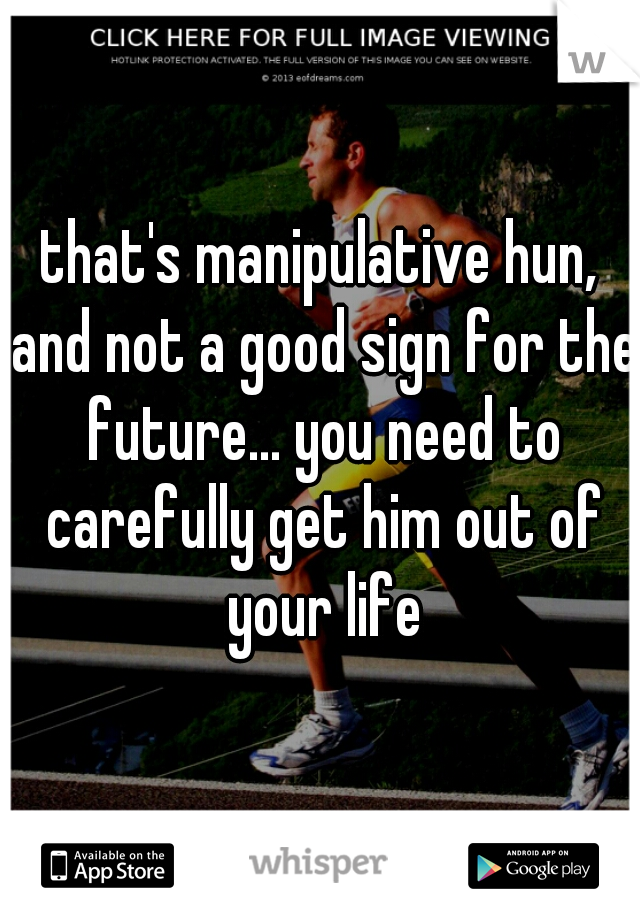 that's manipulative hun, and not a good sign for the future... you need to carefully get him out of your life