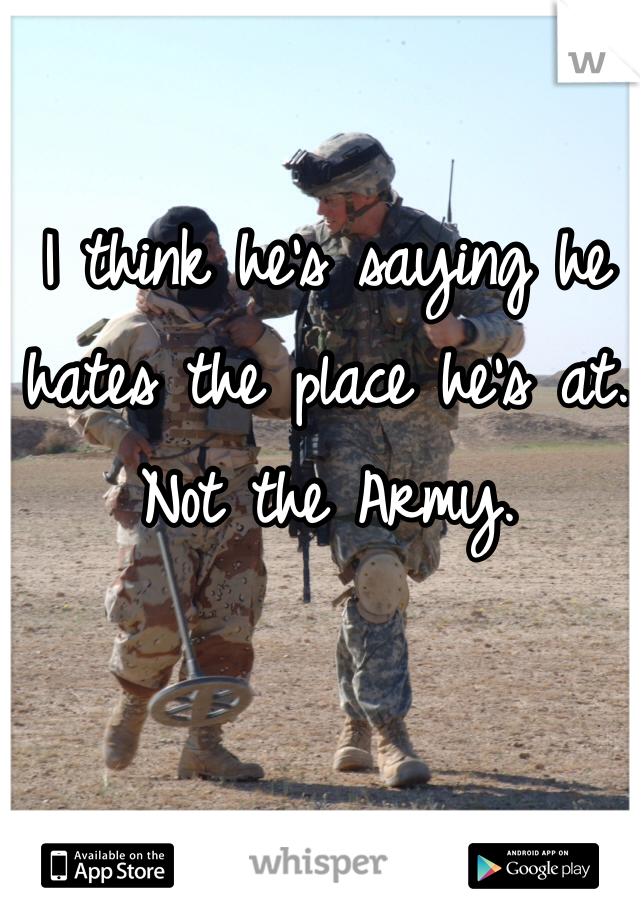 I think he's saying he hates the place he's at. Not the Army. 