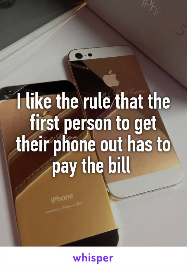 I like the rule that the first person to get their phone out has to pay the bill 