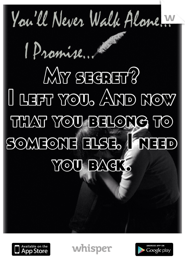 My secret? 
I left you. And now that you belong to someone else. I need you back. 
