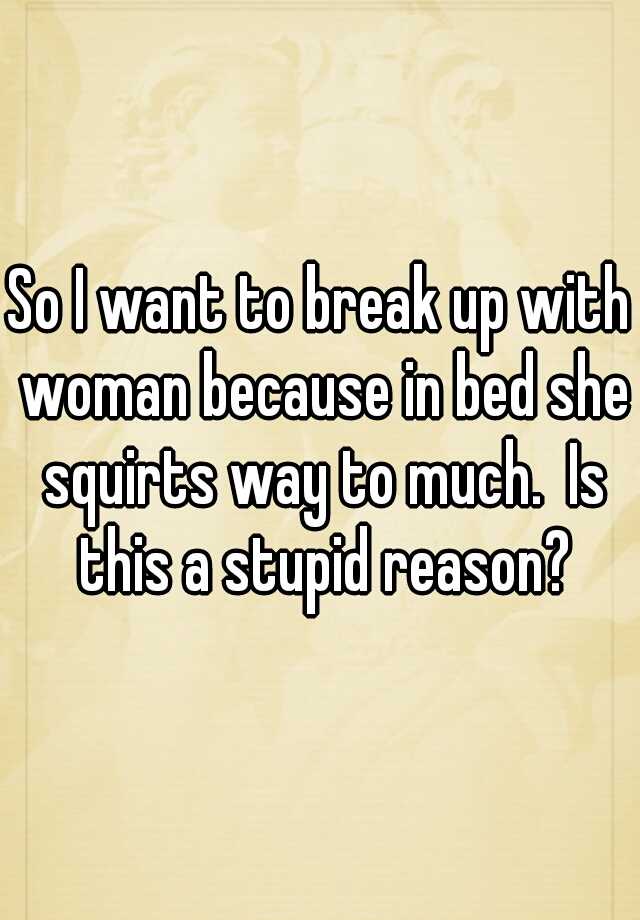 So I Want To Break Up With Woman Because In Bed She Squirts Way To Much Is This A Stupid Reason