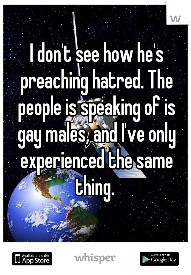 I don't see how he's preaching hatred. The people is speaking of is gay males, and I've only experienced the same thing. 