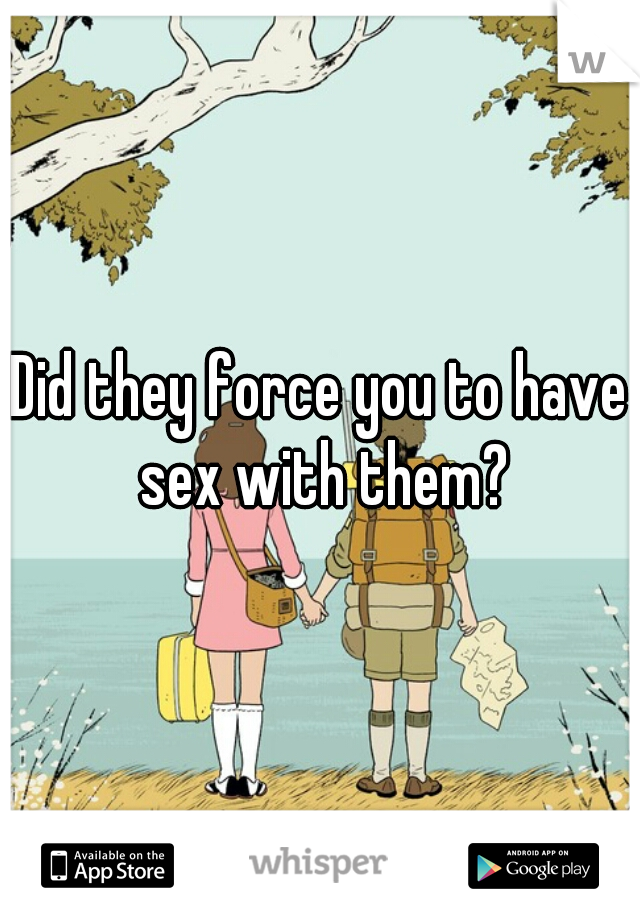 Did they force you to have sex with them?