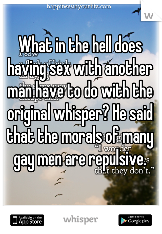 What in the hell does having sex with another man have to do with the original whisper? He said that the morals of many gay men are repulsive.