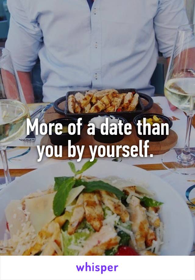 More of a date than you by yourself. 