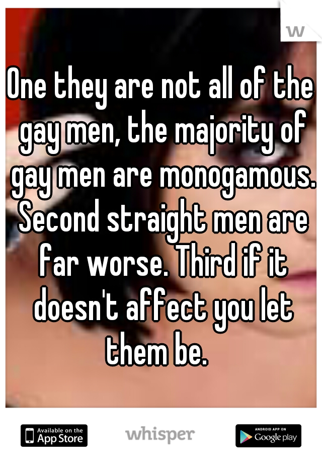 One they are not all of the gay men, the majority of gay men are monogamous. Second straight men are far worse. Third if it doesn't affect you let them be.  