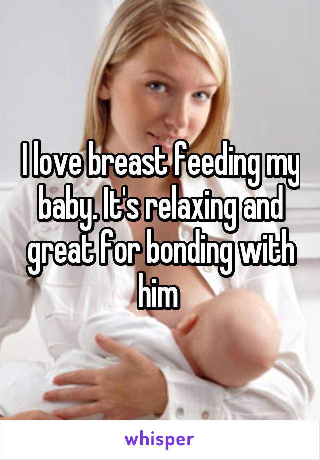 I love breast feeding my baby. It's relaxing and great for bonding with him 