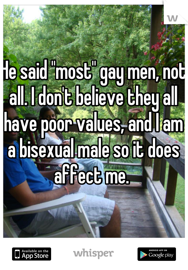 He said "most" gay men, not all. I don't believe they all have poor values, and I am a bisexual male so it does affect me. 