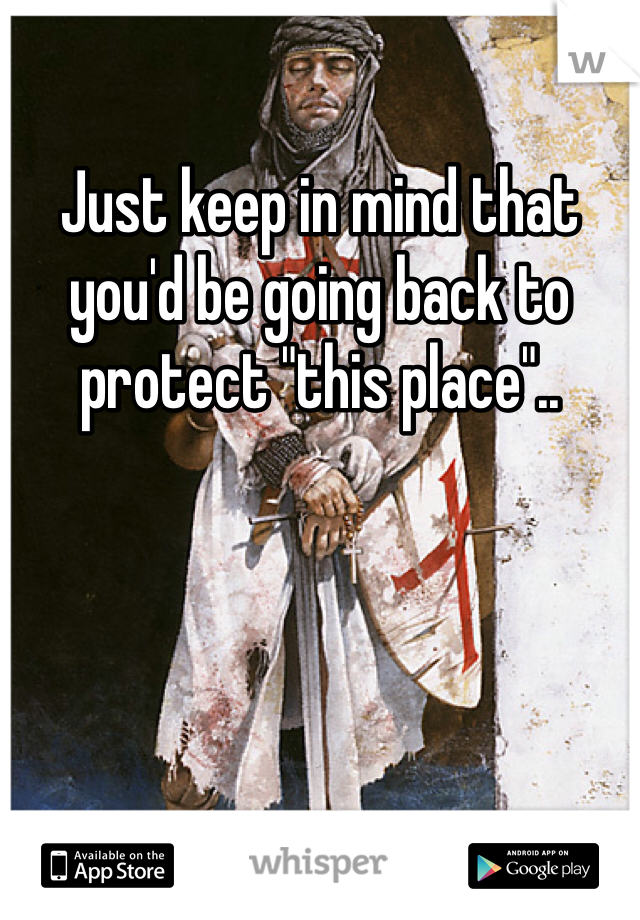 Just keep in mind that you'd be going back to protect "this place"..