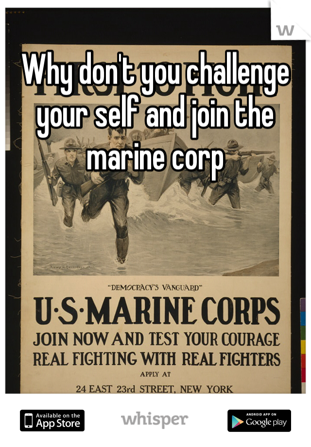 Why don't you challenge your self and join the marine corp 