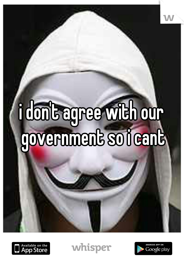 i don't agree with our government so i cant